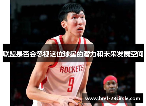 联盟是否会忽视这位球星的潜力和未来发展空间 联盟是否会忽视这位球星的潜力和未来发展空间