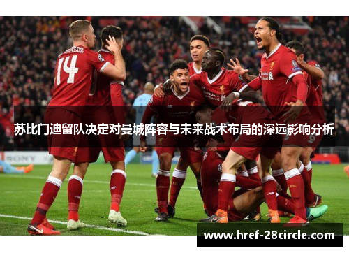 苏比门迪留队决定对曼城阵容与未来战术布局的深远影响分析 苏比门迪留队决定对曼城阵容与未来战术布局的深远影响分析