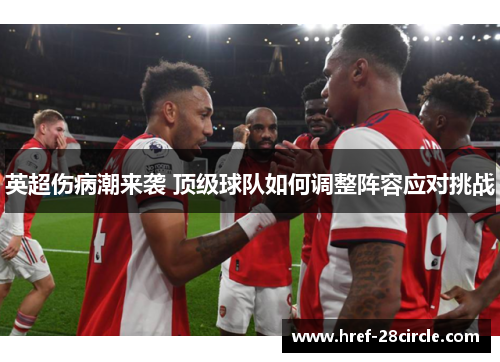 英超伤病潮来袭 顶级球队如何调整阵容应对挑战 英超伤病潮来袭 顶级球队如何调整阵容应对挑战