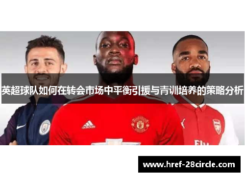 英超球队如何在转会市场中平衡引援与青训培养的策略分析 英超球队如何在转会市场中平衡引援与青训培养的策略分析