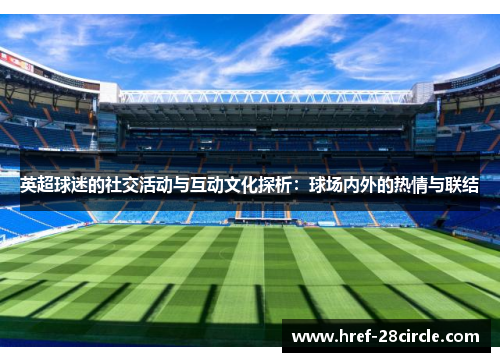 英超球迷的社交活动与互动文化探析:球场内外的热情与联结 英超球迷的社交活动与互动文化探析:球场内外的热情与联结