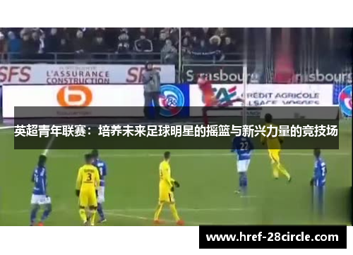 英超青年联赛:培养未来足球明星的摇篮与新兴力量的竞技场 英超青年联赛:培养未来足球明星的摇篮与新兴力量的竞技场