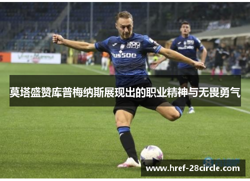 莫塔盛赞库普梅纳斯展现出的职业精神与无畏勇气 莫塔盛赞库普梅纳斯展现出的职业精神与无畏勇气