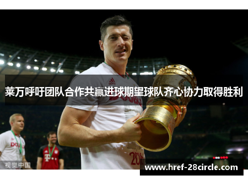 莱万呼吁团队合作共赢进球期望球队齐心协力取得胜利