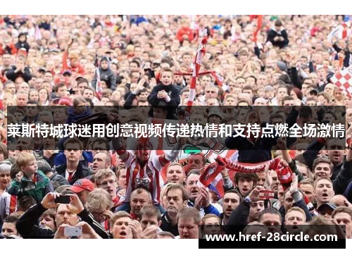 莱斯特城球迷用创意视频传递热情和支持点燃全场激情 莱斯特城球迷用创意视频传递热情和支持点燃全场激情