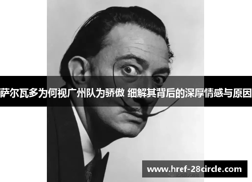 萨尔瓦多为何视广州队为骄傲 细解其背后的深厚情感与原因 萨尔瓦多为何视广州队为骄傲 细解其背后的深厚情感与原因