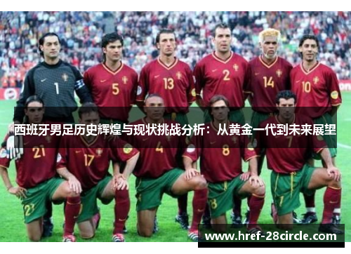 西班牙男足历史辉煌与现状挑战分析:从黄金一代到未来展望 西班牙男足历史辉煌与现状挑战分析:从黄金一代到未来展望