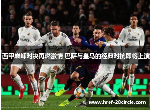 西甲巅峰对决再燃激情 巴萨与皇马的经典对抗即将上演 西甲巅峰对决再燃激情 巴萨与皇马的经典对抗即将上演