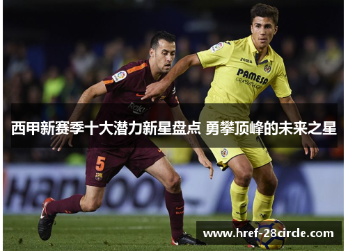 西甲新赛季十大潜力新星盘点 勇攀顶峰的未来之星 西甲新赛季十大潜力新星盘点 勇攀顶峰的未来之星