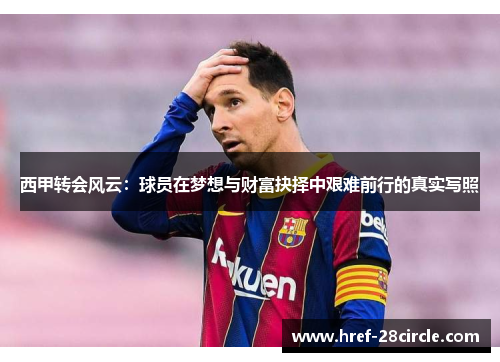 西甲转会风云:球员在梦想与财富抉择中艰难前行的真实写照 西甲转会风云:球员在梦想与财富抉择中艰难前行的真实写照