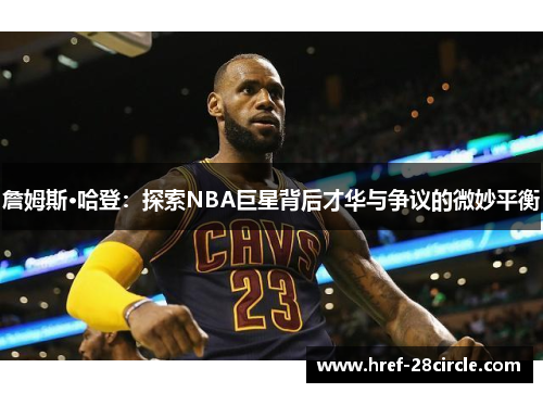 詹姆斯·哈登:探索NBA巨星背后才华与争议的微妙平衡 詹姆斯·哈登:探索NBA巨星背后才华与争议的微妙平衡