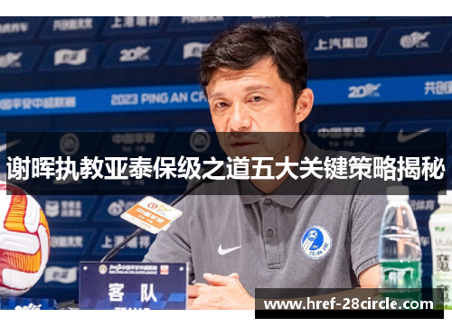 谢晖执教亚泰保级之道五大关键策略揭秘 谢晖执教亚泰保级之道五大关键策略揭秘