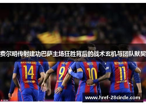 费尔明传射建功巴萨主场狂胜背后的战术玄机与团队默契 费尔明传射建功巴萨主场狂胜背后的战术玄机与团队默契