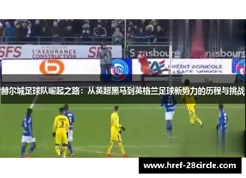 赫尔城足球队崛起之路：从英超黑马到英格兰足球新势力的历程与挑战