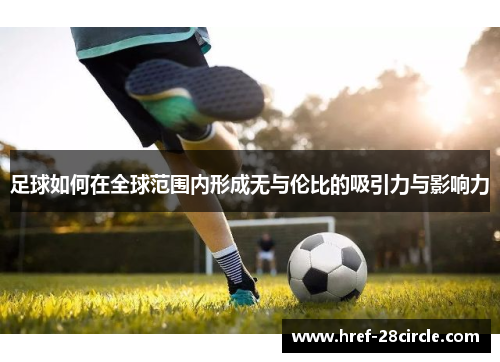 足球如何在全球范围内形成无与伦比的吸引力与影响力 足球如何在全球范围内形成无与伦比的吸引力与影响力