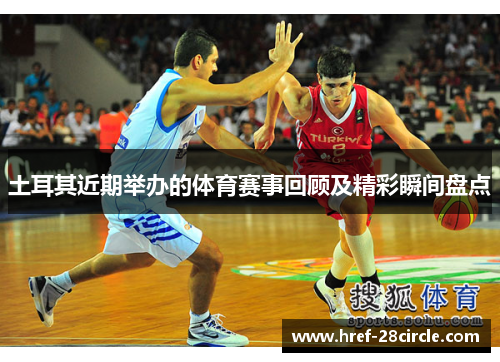 土耳其近期举办的体育赛事回顾及精彩瞬间盘点 土耳其近期举办的体育赛事回顾及精彩瞬间盘点