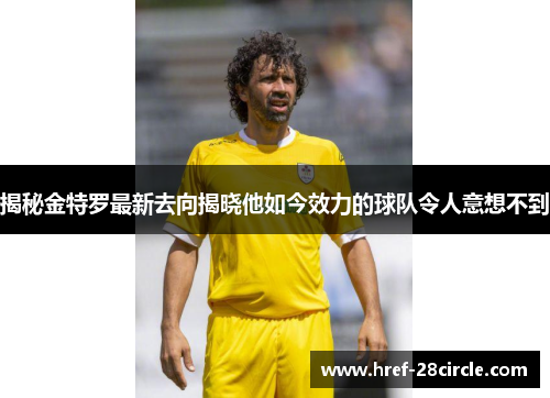 揭秘金特罗最新去向揭晓他如今效力的球队令人意想不到 揭秘金特罗最新去向揭晓他如今效力的球队令人意想不到