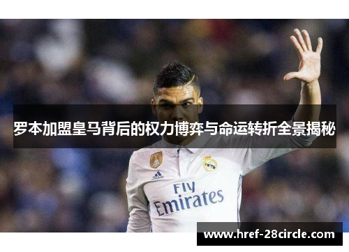 罗本加盟皇马背后的权力博弈与命运转折全景揭秘 罗本加盟皇马背后的权力博弈与命运转折全景揭秘