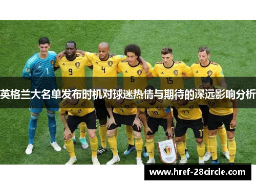 英格兰大名单发布时机对球迷热情与期待的深远影响分析 英格兰大名单发布时机对球迷热情与期待的深远影响分析