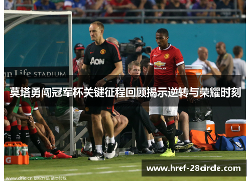 莫塔勇闯冠军杯关键征程回顾揭示逆转与荣耀时刻 莫塔勇闯冠军杯关键征程回顾揭示逆转与荣耀时刻