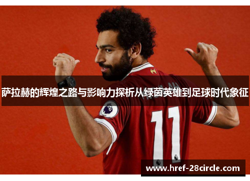 萨拉赫的辉煌之路与影响力探析从绿茵英雄到足球时代象征 萨拉赫的辉煌之路与影响力探析从绿茵英雄到足球时代象征