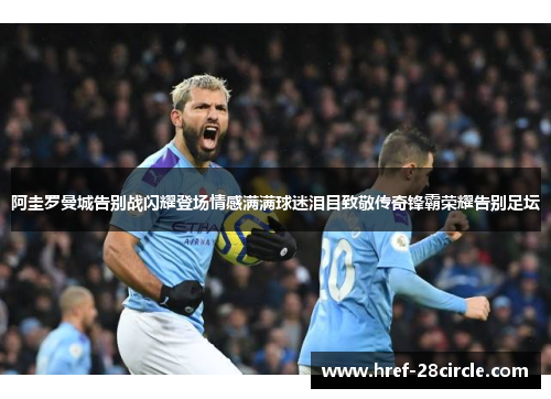 阿圭罗曼城告别战闪耀登场情感满满球迷泪目致敬传奇锋霸荣耀告别足坛 阿圭罗曼城告别战闪耀登场情感满满球迷泪目致敬传奇锋霸荣耀告别足坛