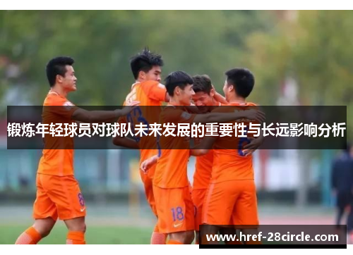 锻炼年轻球员对球队未来发展的重要性与长远影响分析 锻炼年轻球员对球队未来发展的重要性与长远影响分析