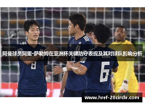 阿曼球员阿里·萨勒姆在亚洲杯关键防守表现及其对球队影响分析 阿曼球员阿里·萨勒姆在亚洲杯关键防守表现及其对球队影响分析