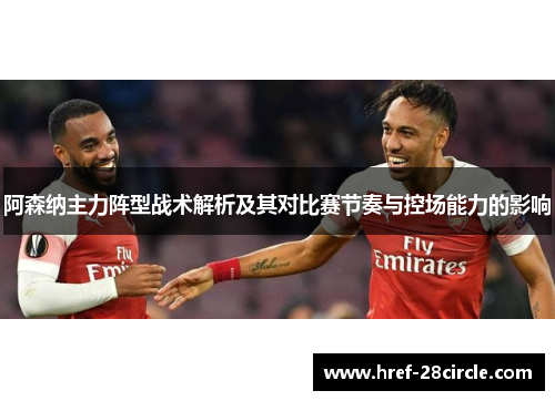 阿森纳主力阵型战术解析及其对比赛节奏与控场能力的影响 阿森纳主力阵型战术解析及其对比赛节奏与控场能力的影响