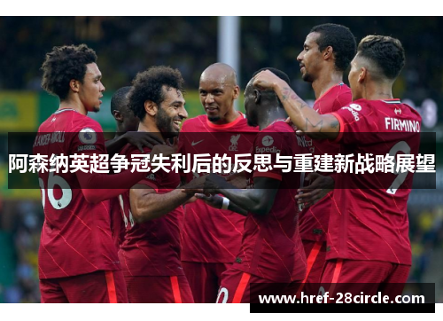 阿森纳英超争冠失利后的反思与重建新战略展望 阿森纳英超争冠失利后的反思与重建新战略展望