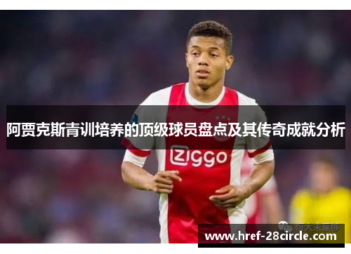 阿贾克斯青训培养的顶级球员盘点及其传奇成就分析 阿贾克斯青训培养的顶级球员盘点及其传奇成就分析