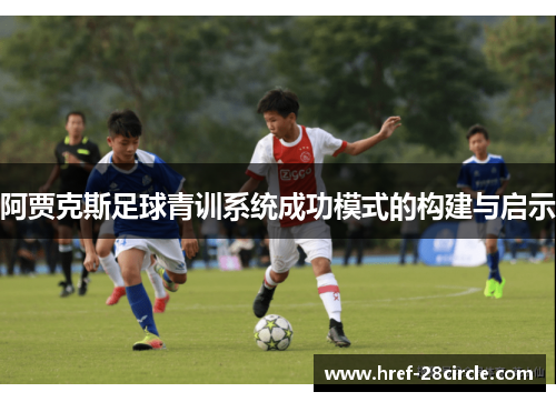阿贾克斯足球青训系统成功模式的构建与启示 阿贾克斯足球青训系统成功模式的构建与启示