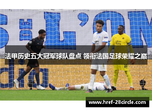 法甲历史五大冠军球队盘点 领衔法国足球荣耀之巅 法甲历史五大冠军球队盘点 领衔法国足球荣耀之巅