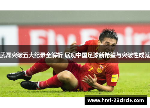 武磊突破五大纪录全解析 展现中国足球新希望与突破性成就 武磊突破五大纪录全解析 展现中国足球新希望与突破性成就