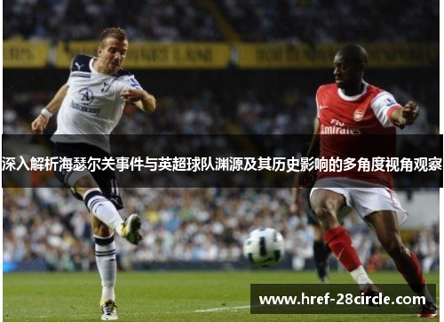深入解析海瑟尔关事件与英超球队渊源及其历史影响的多角度视角观察 深入解析海瑟尔关事件与英超球队渊源及其历史影响的多角度视角观察
