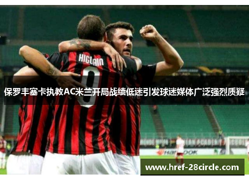 保罗丰塞卡执教AC米兰开局战绩低迷引发球迷媒体广泛强烈质疑