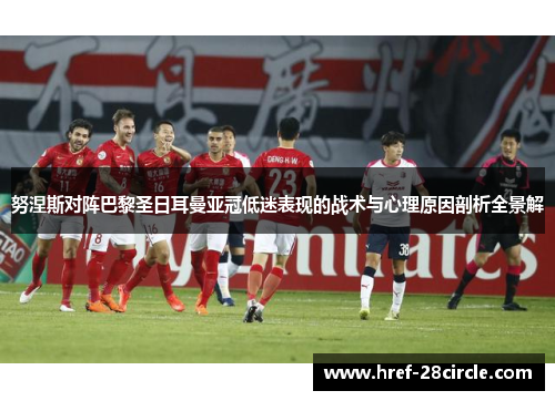 努涅斯对阵巴黎圣日耳曼亚冠低迷表现的战术与心理原因剖析全景解