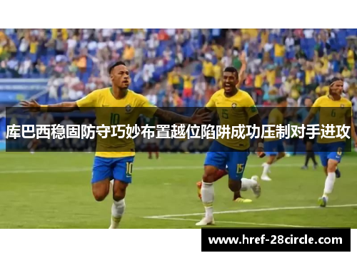 库巴西稳固防守巧妙布置越位陷阱成功压制对手进攻